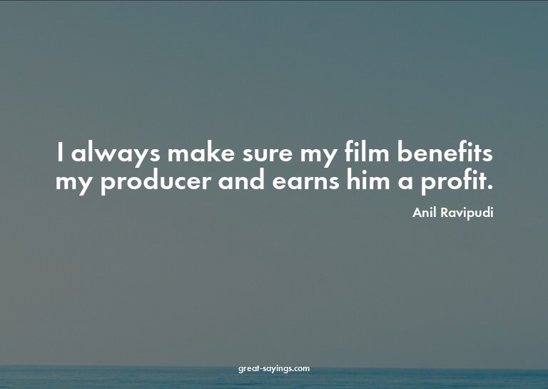 I always make sure my film benefits my producer and ear