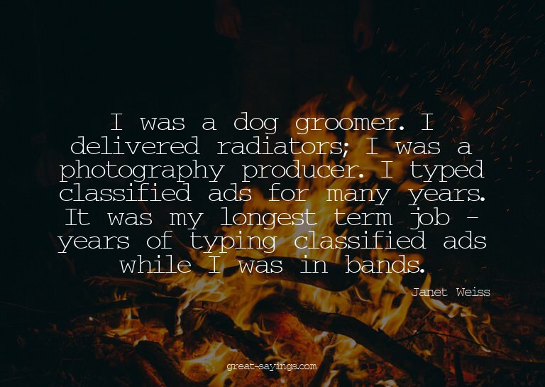 I was a dog groomer. I delivered radiators; I was a pho