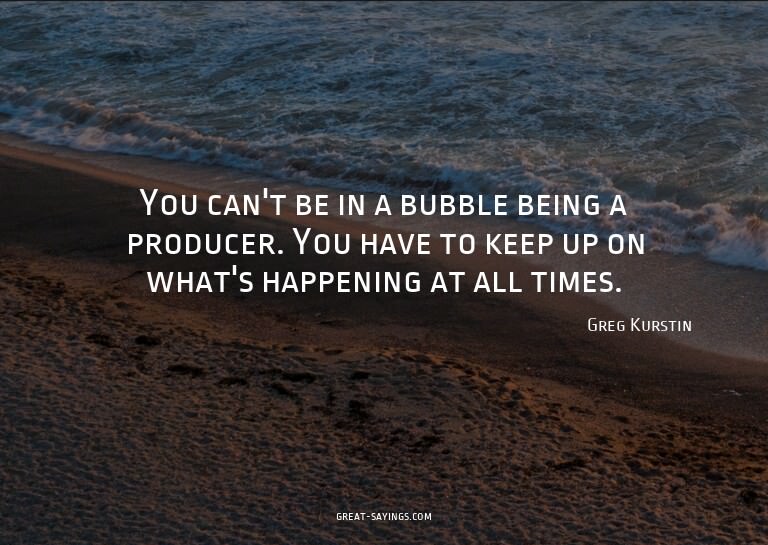 You can't be in a bubble being a producer. You have to