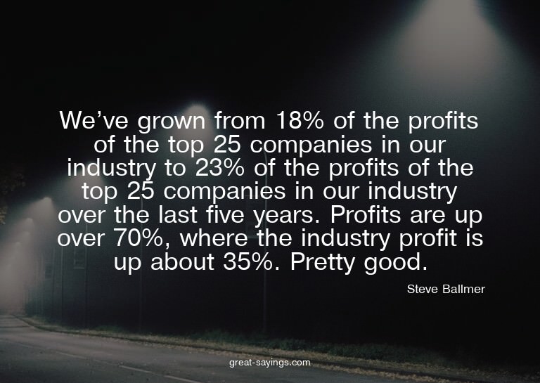 We've grown from 18% of the profits of the top 25 compa