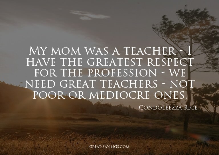 My mom was a teacher - I have the greatest respect for