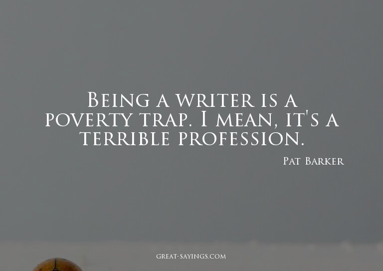 Being a writer is a poverty trap. I mean, it's a terrib
