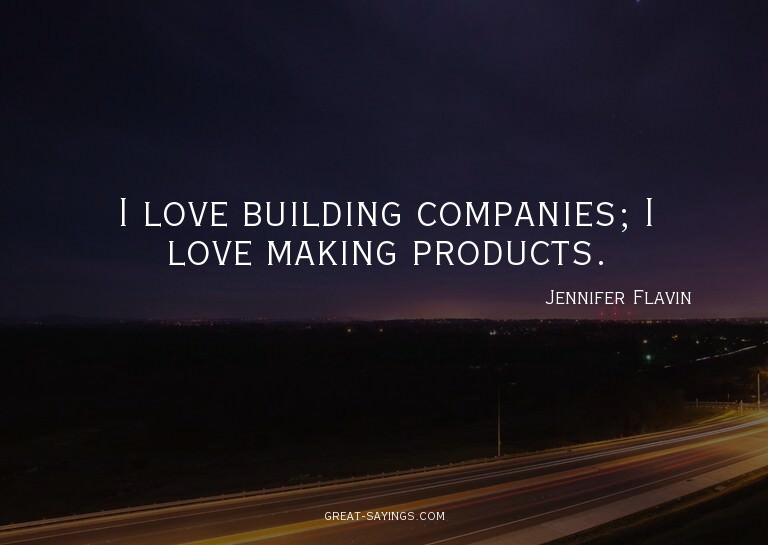I love building companies; I love making products.

