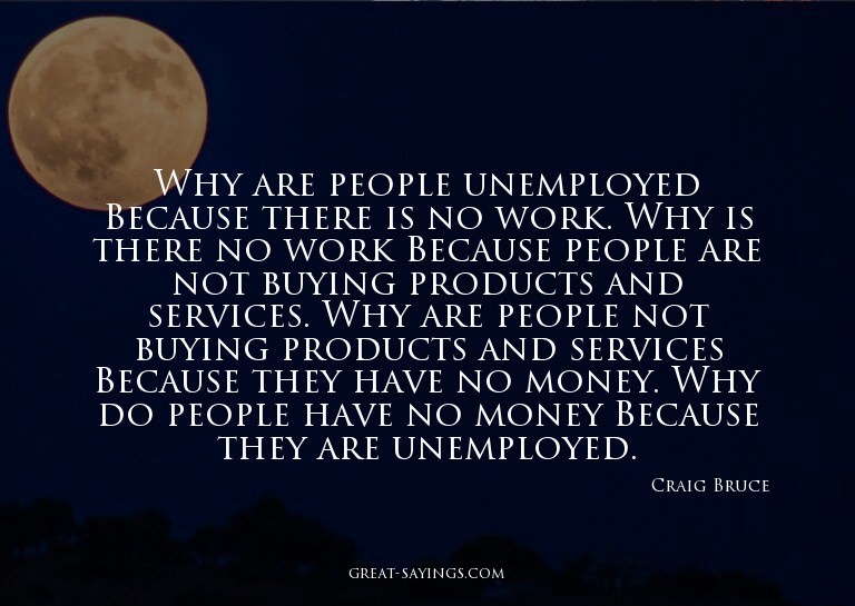 Why are people unemployed? Because there is no work. Wh