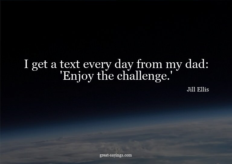 I get a text every day from my dad: 'Enjoy the challeng