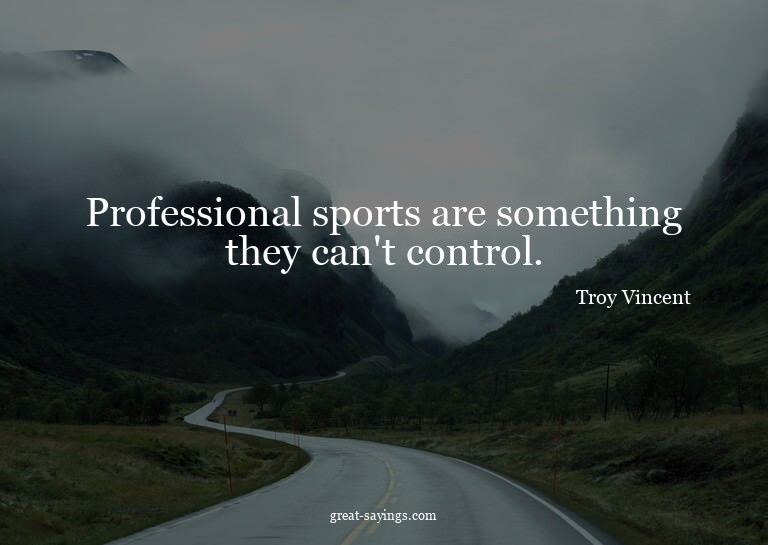 Professional sports are something they can't control.

