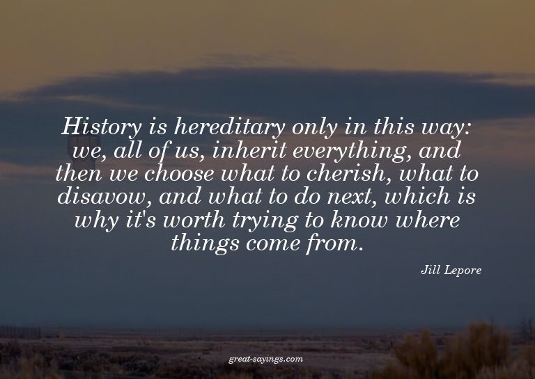 History is hereditary only in this way: we, all of us,
