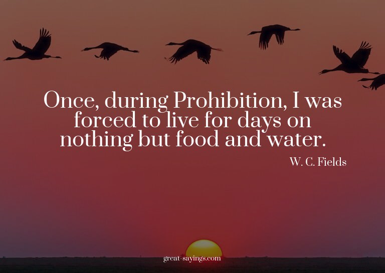 Once, during Prohibition, I was forced to live for days