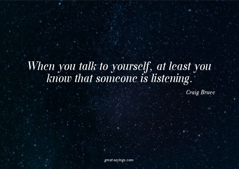 When you talk to yourself, at least you know that someo
