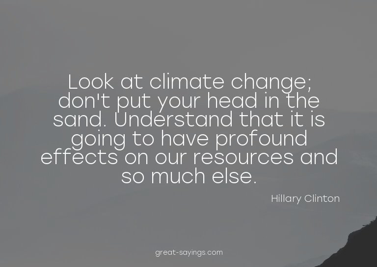Look at climate change; don't put your head in the sand