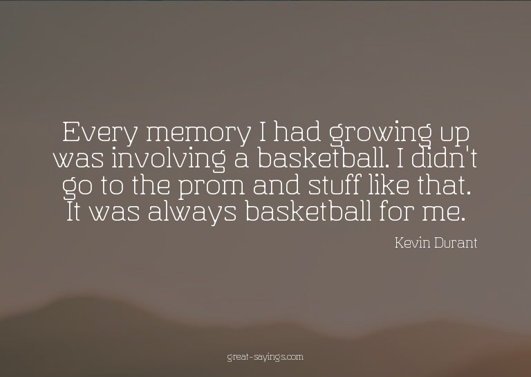 Every memory I had growing up was involving a basketbal