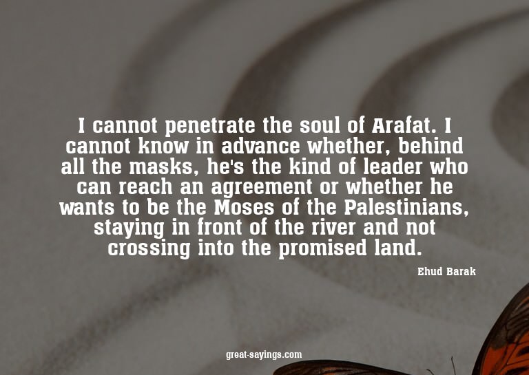 I cannot penetrate the soul of Arafat. I cannot know in