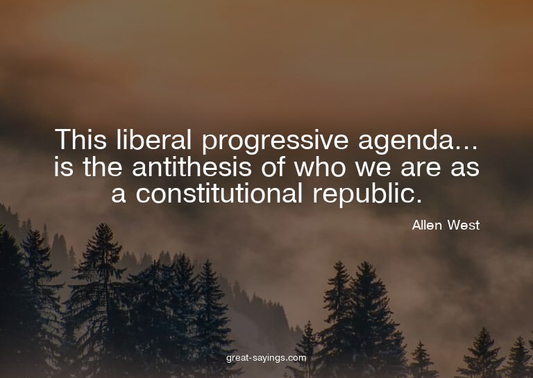 This liberal progressive agenda... is the antithesis of