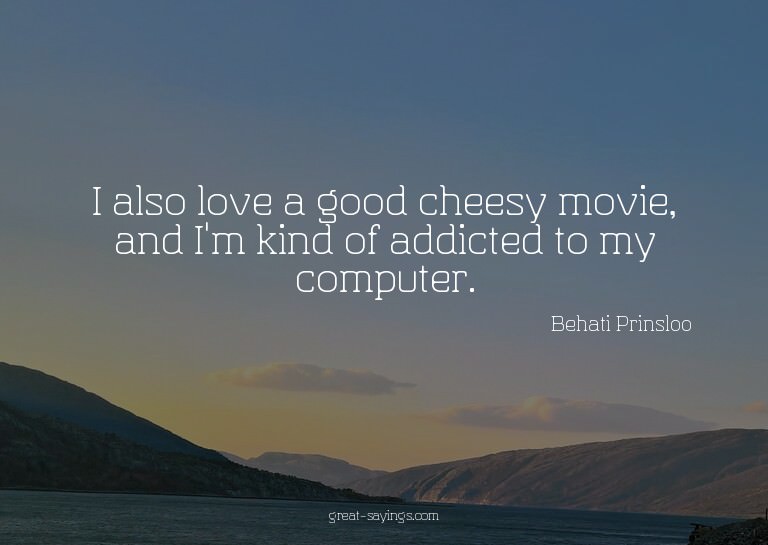 I also love a good cheesy movie, and I'm kind of addict