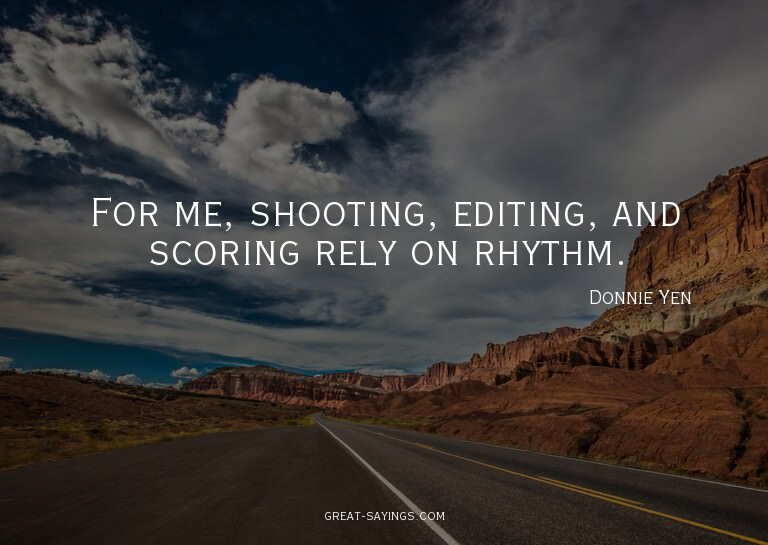 For me, shooting, editing, and scoring rely on rhythm.

