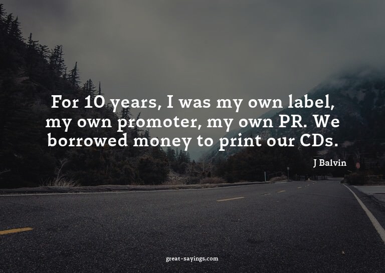 For 10 years, I was my own label, my own promoter, my o