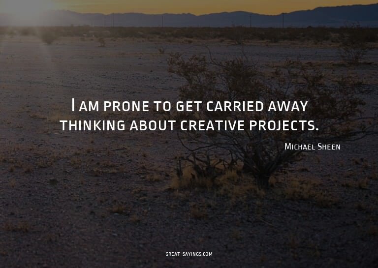 I am prone to get carried away thinking about creative