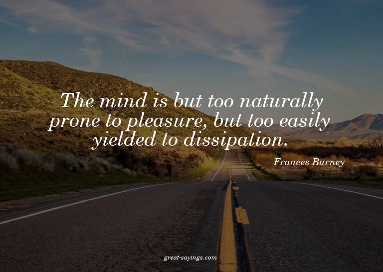 The mind is but too naturally prone to pleasure, but to