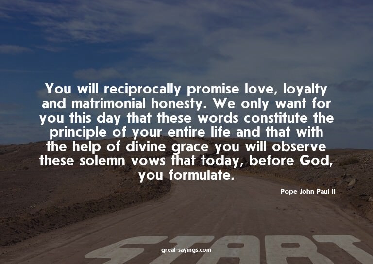 You will reciprocally promise love, loyalty and matrimo