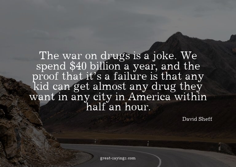 The war on drugs is a joke. We spend $40 billion a year