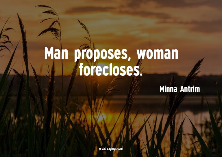 Man proposes, woman forecloses.

