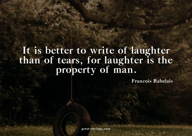 It is better to write of laughter than of tears, for la