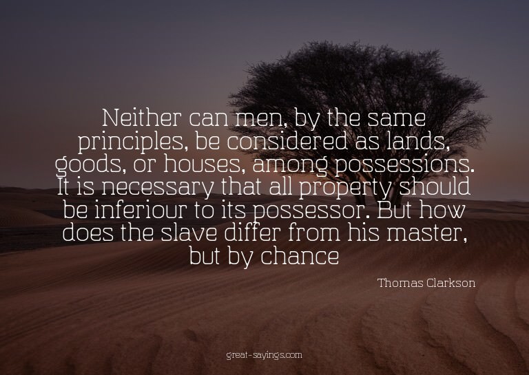Neither can men, by the same principles, be considered