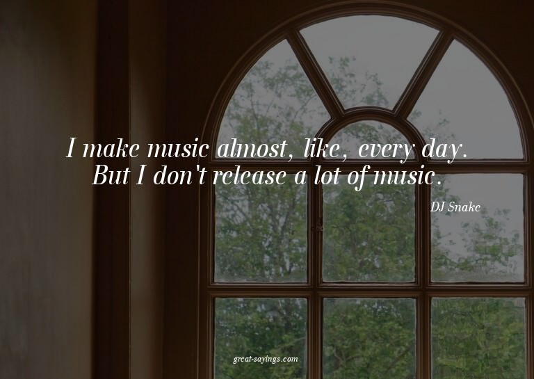 I make music almost, like, every day. But I don't relea