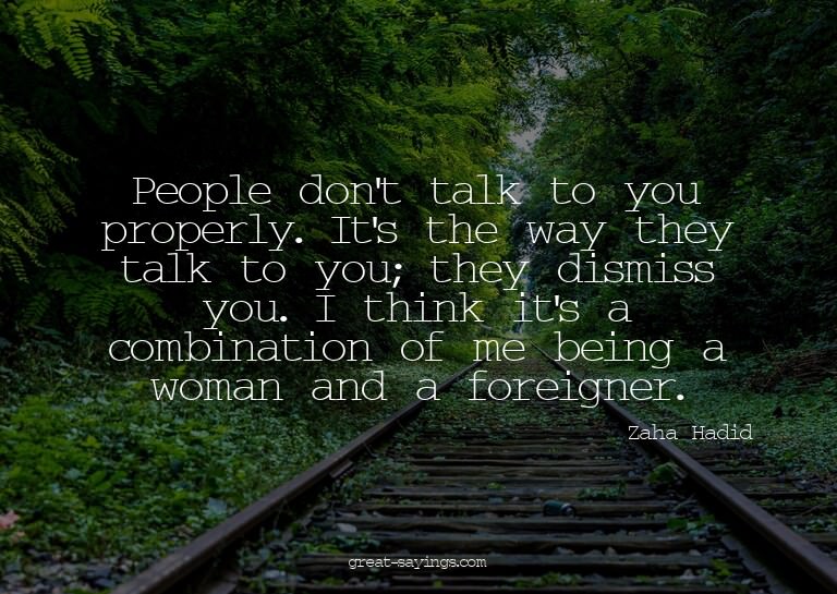People don't talk to you properly. It's the way they ta