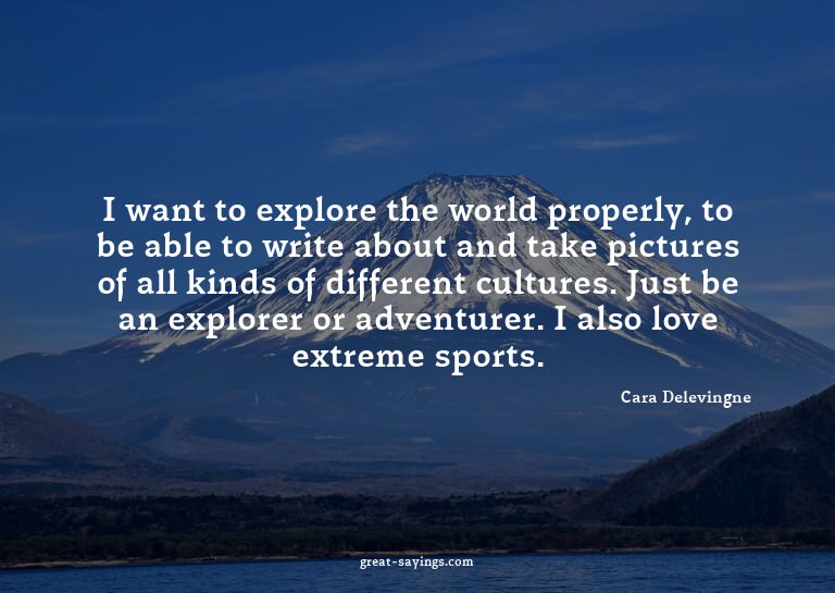 I want to explore the world properly, to be able to wri