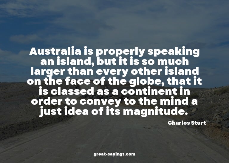 Australia is properly speaking an island, but it is so