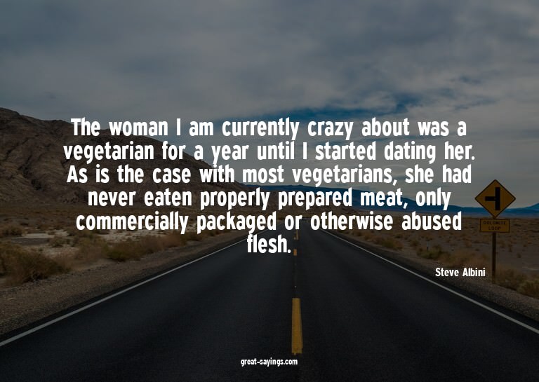 The woman I am currently crazy about was a vegetarian f