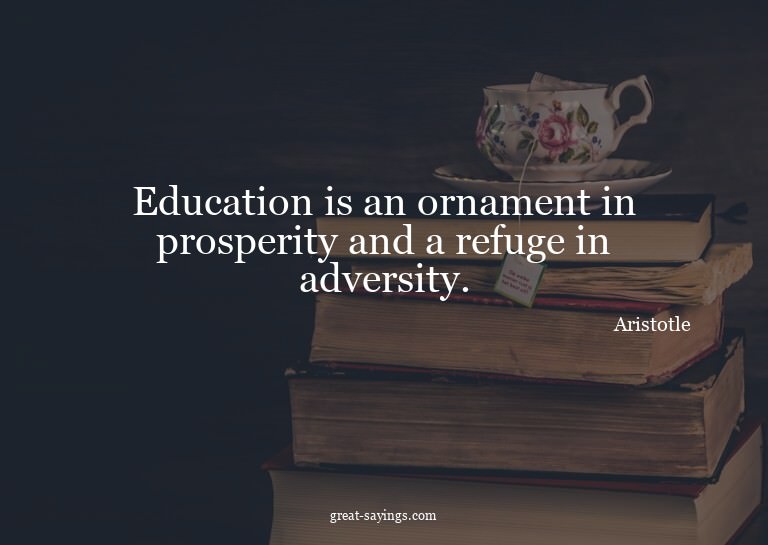 Education is an ornament in prosperity and a refuge in