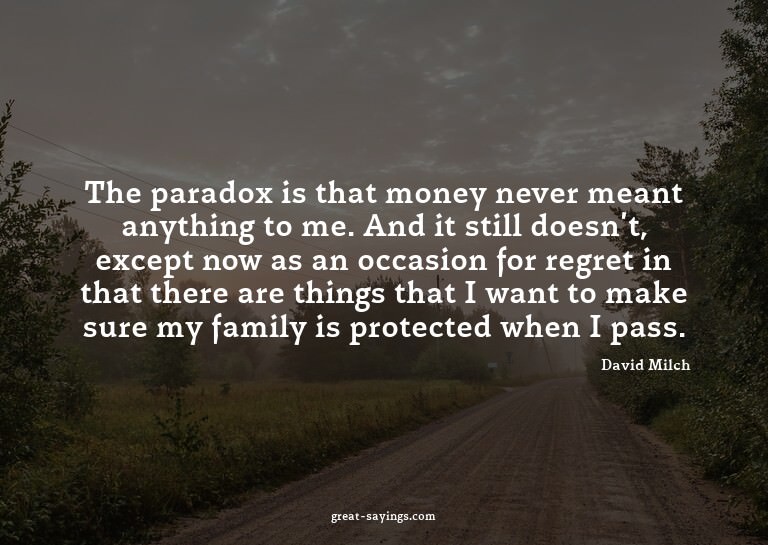 The paradox is that money never meant anything to me. A