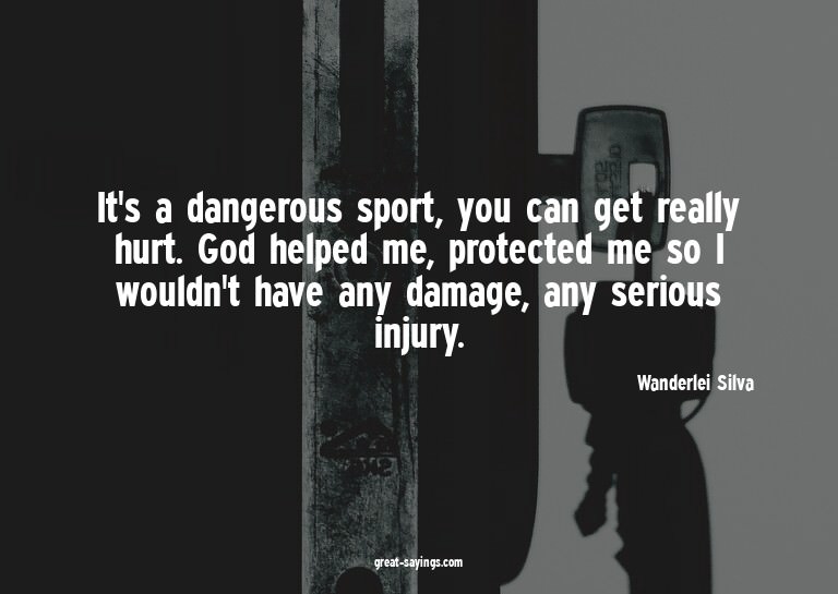 It's a dangerous sport, you can get really hurt. God he