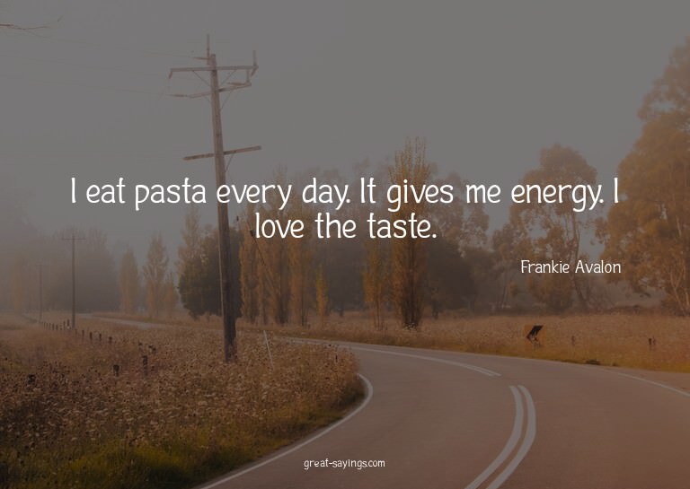 I eat pasta every day. It gives me energy. I love the t