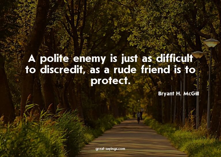 A polite enemy is just as difficult to discredit, as a