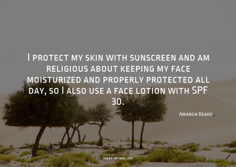 I protect my skin with sunscreen and am religious about