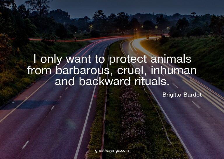 I only want to protect animals from barbarous, cruel, i