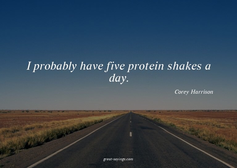 I probably have five protein shakes a day.

