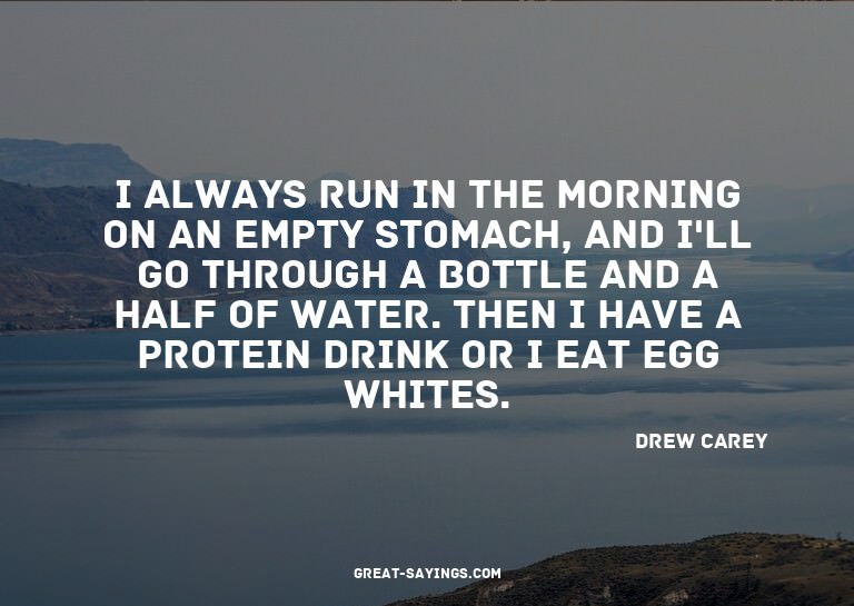 I always run in the morning on an empty stomach, and I'