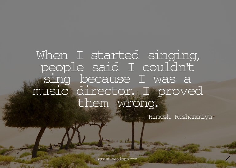 When I started singing, people said I couldn't sing bec