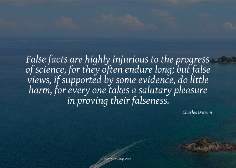 False facts are highly injurious to the progress of sci