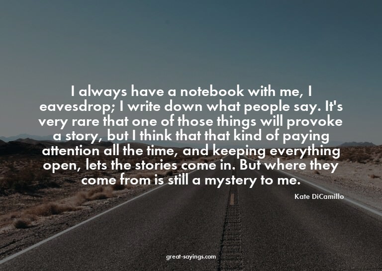 I always have a notebook with me, I eavesdrop; I write