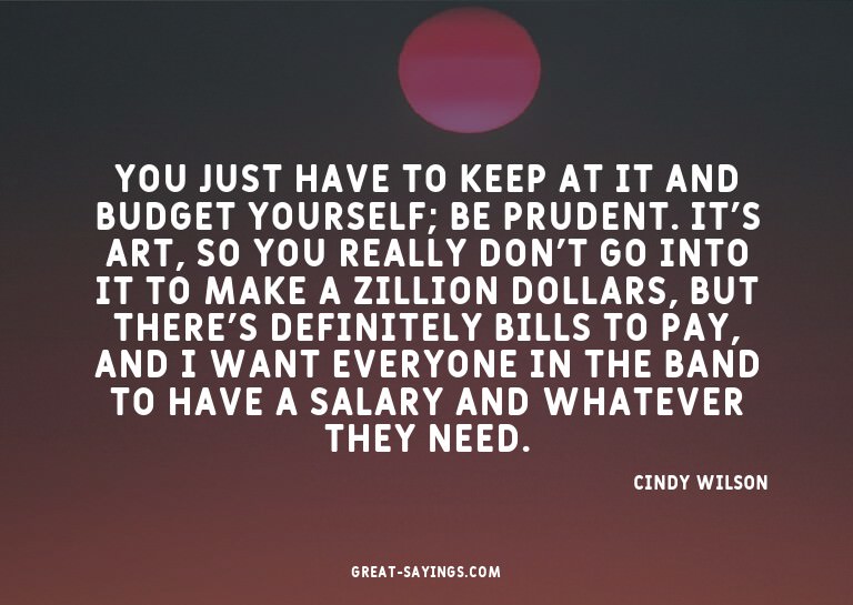 You just have to keep at it and budget yourself; be pru