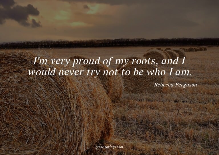 I'm very proud of my roots, and I would never try not t