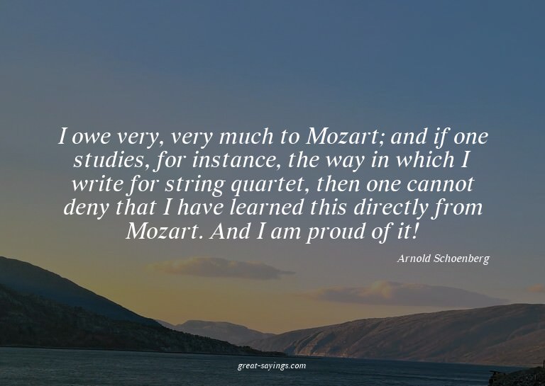 I owe very, very much to Mozart; and if one studies, fo