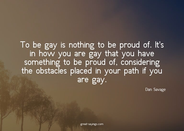 To be gay is nothing to be proud of. It's in how you ar