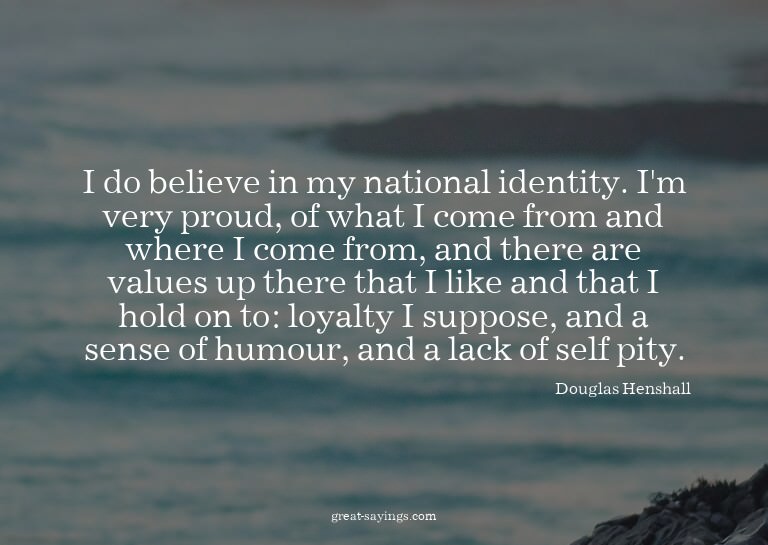 I do believe in my national identity. I'm very proud, o