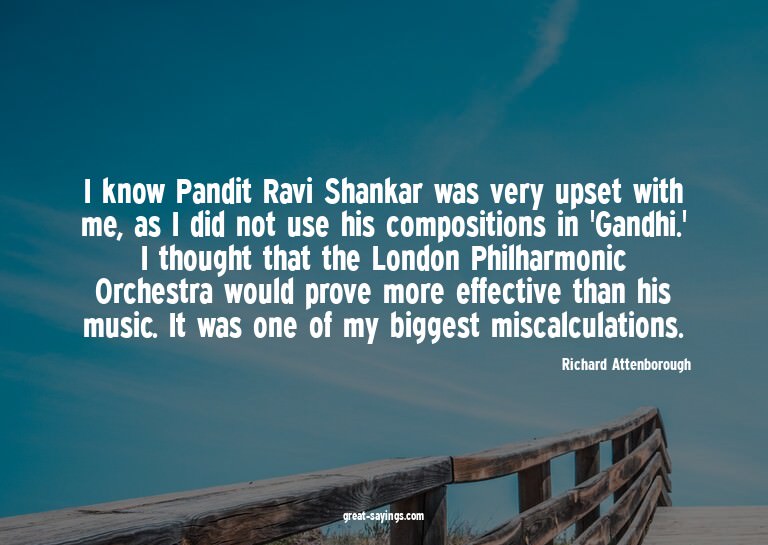 I know Pandit Ravi Shankar was very upset with me, as I